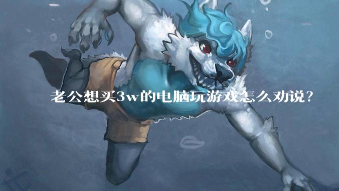 老公想买3w的电脑玩游戏怎么劝说？